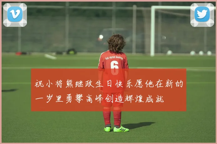 祝小将熊继政生日快乐愿他在新的一岁里勇攀高峰创造辉煌成就