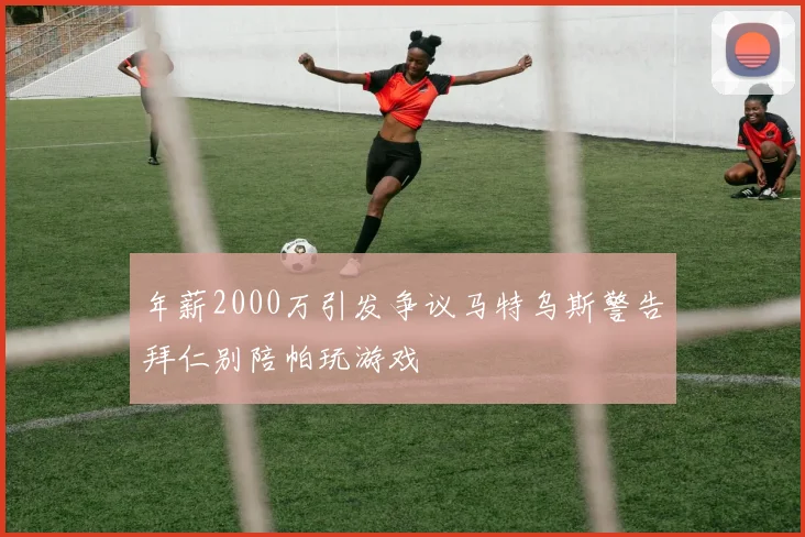 年薪2000万引发争议马特乌斯警告拜仁别陪帕玩游戏