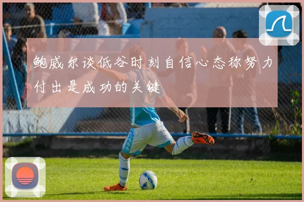鲍威尔谈低谷时刻自信心态称努力付出是成功的关键
