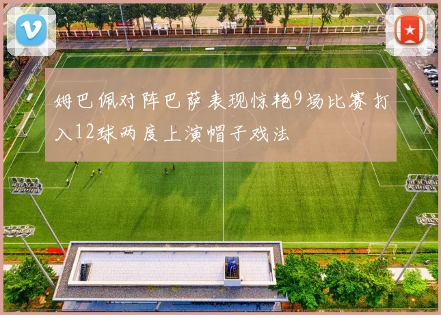姆巴佩对阵巴萨表现惊艳9场比赛打入12球两度上演帽子戏法