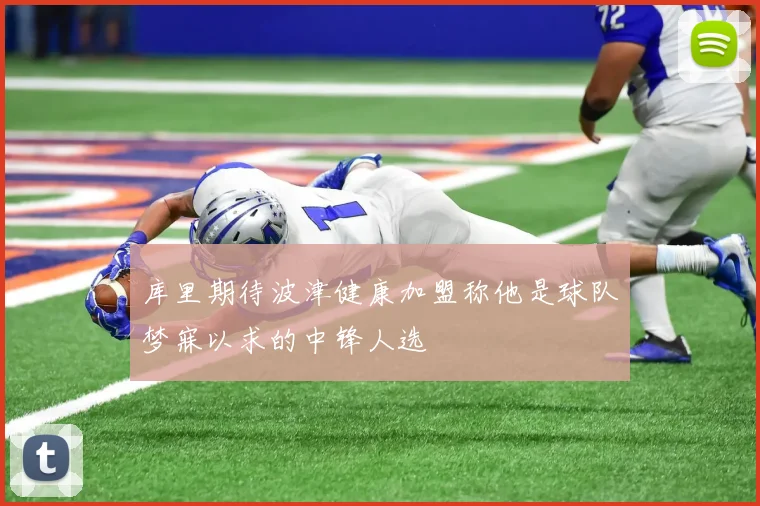 库里期待波津健康加盟称他是球队梦寐以求的中锋人选
