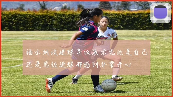 福法纳谈进球争议表示无论是自己还是恩佐进球都感到非常开心