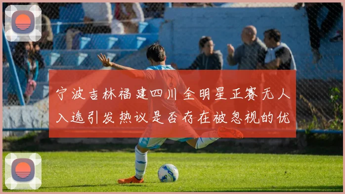 宁波吉林福建四川全明星正赛无人入选引发热议是否存在被忽视的优秀球员