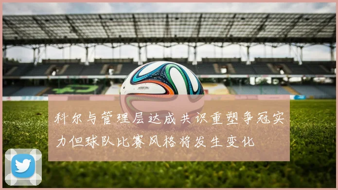科尔与管理层达成共识重塑争冠实力但球队比赛风格将发生变化