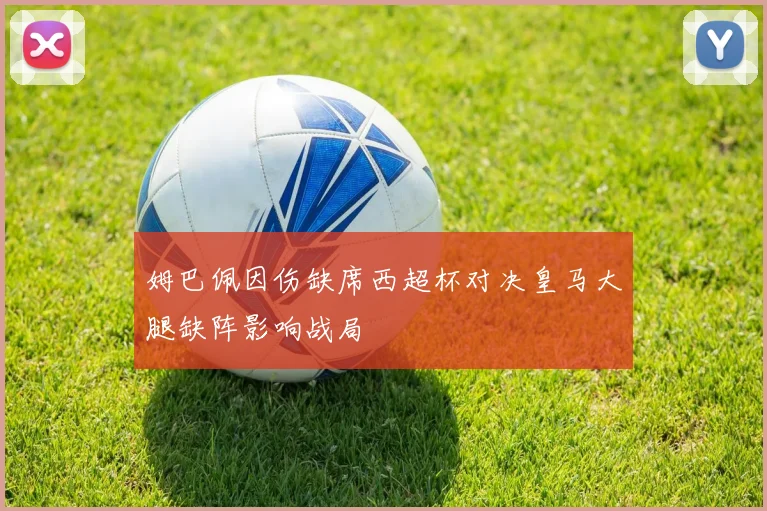 姆巴佩因伤缺席西超杯对决皇马大腿缺阵影响战局