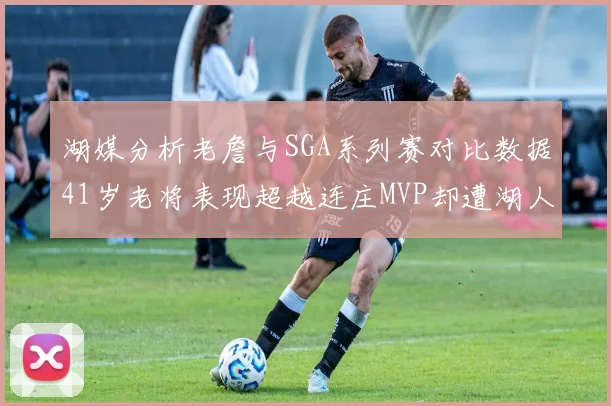 湖媒分析老詹与SGA系列赛对比数据41岁老将表现超越连庄MVP却遭湖人0-2落后