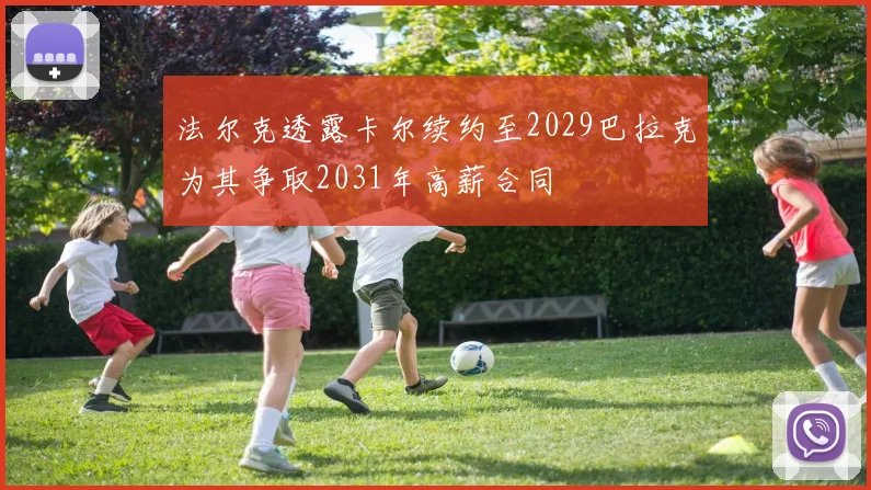 法尔克透露卡尔续约至2029巴拉克为其争取2031年高薪合同