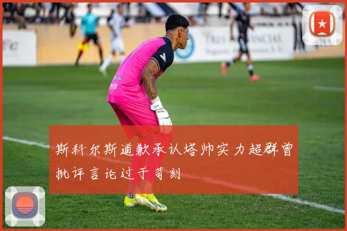 斯科尔斯道歉承认塔帅实力超群曾批评言论过于苛刻