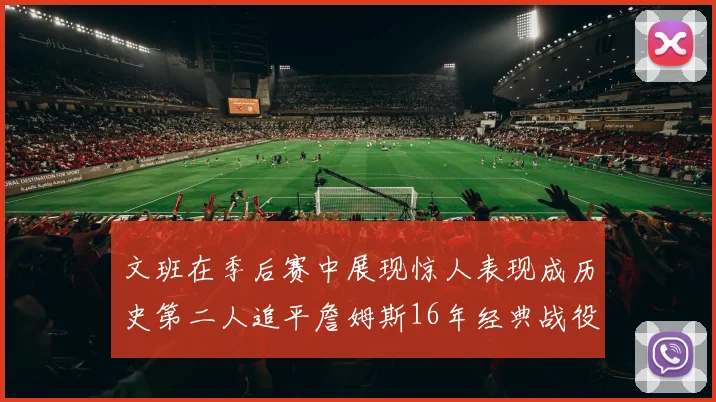 文班在季后赛中展现惊人表现成历史第二人追平詹姆斯16年经典战役记录