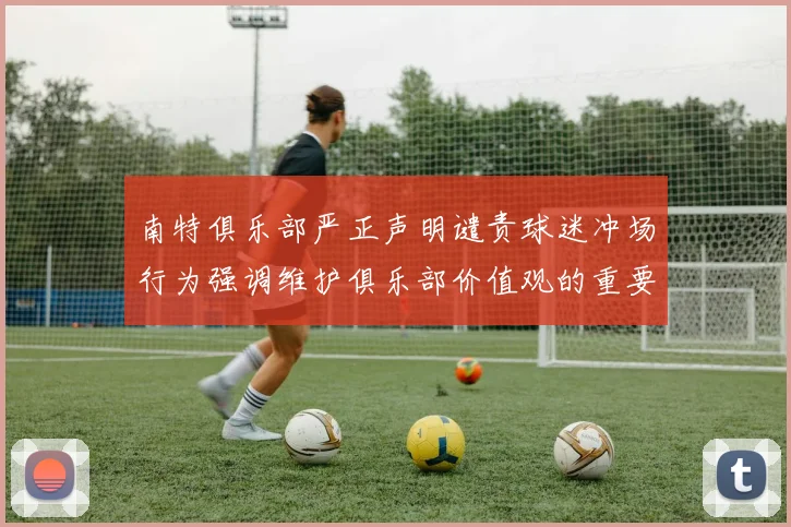 南特俱乐部严正声明谴责球迷冲场行为强调维护俱乐部价值观的重要性