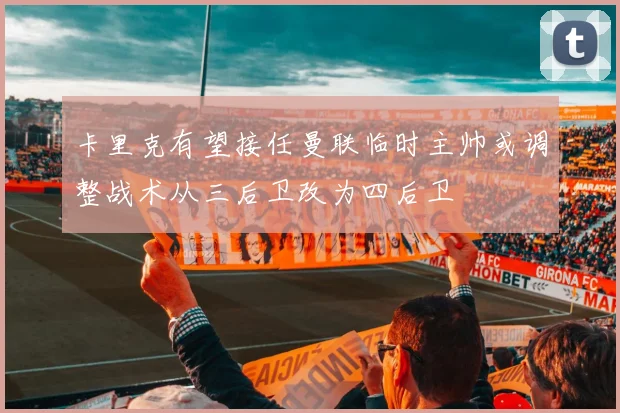 卡里克有望接任曼联临时主帅或调整战术从三后卫改为四后卫