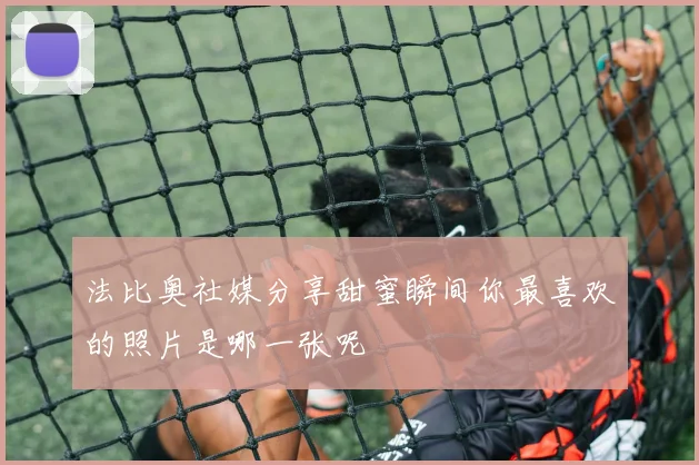 法比奥社媒分享甜蜜瞬间你最喜欢的照片是哪一张呢